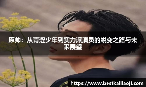 yy易游原帅：从青涩少年到实力派演员的蜕变之路与未来展望